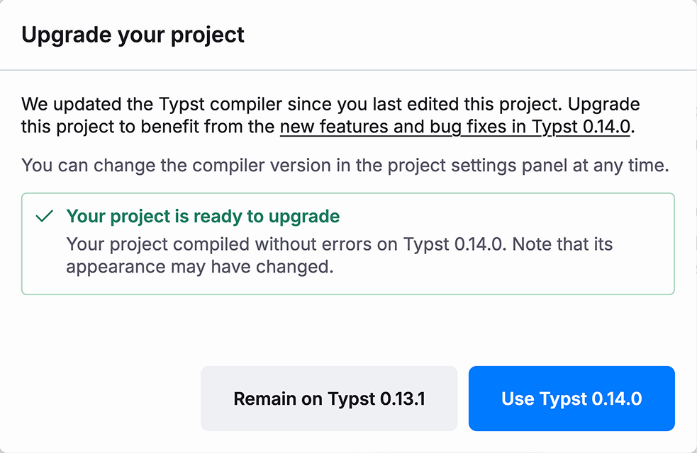 Modal with the title 'Upgrade your project'. It contains this text: 'We updated the Typst compiler since you last edited this project. Upgrade this project to benefit from the new features and bug fixes in Typst 0.14.0. You can change the compiler version in the project settings panel at any time.' In a box with a green outline, it says 'Your project is ready to upgrade. Your project compiled without errors on Typst 0.14.0. Note that its appearance may have changed.'